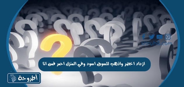 ازداد اخضر واذهب للسوق اسود وفي المنزل احمر فمن انا