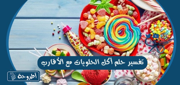 تفسير حلم أكل الحلويات مع الأقارب