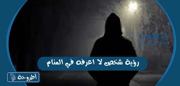 رؤية شخص لا اعرفه في المنام