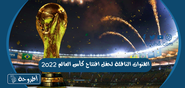 القنوات الناقلة لحفل افتتاح كأس العالم 2022