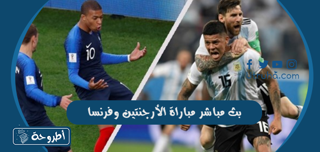 بث مباشر مباراة الأرجنتين وفرنسا