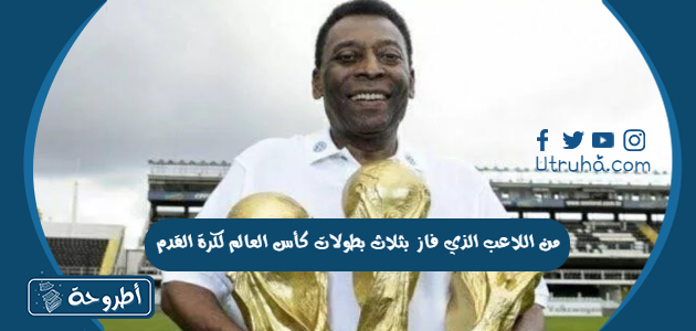 من اللاعب الذي فاز بثلاث بطولات كأس العالم لكرة القدم