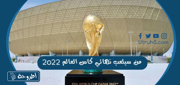 من سيلعب نهائي كاس العالم 2022