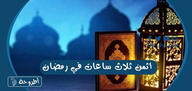 اثمن ثلاث ساعات في رمضان لا بدّ من اغتنامها