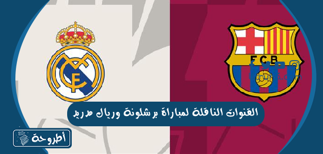 القنوات الناقلة لمباراة برشلونة وريال مدريد