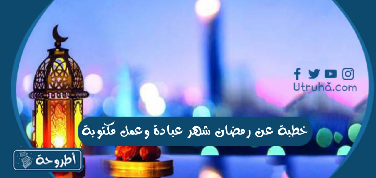 خطبة عن رمضان شهر عبادة وعمل مكتوبة