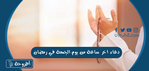 دعاء اخر ساعة من يوم الجمعة في رمضان