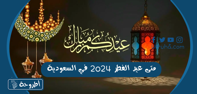 متى عيد الفطر 2024 في السعودية