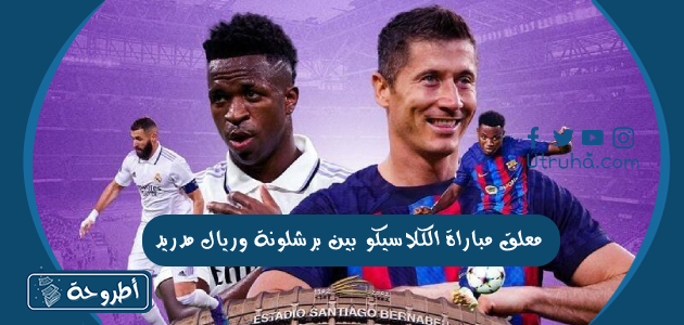 معلق مباراة الكلاسيكو بين برشلونة وريال مدريد