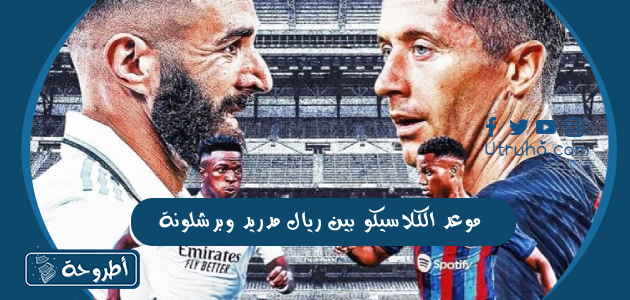 موعد الكلاسيكو بين ريال مدريد وبرشلونة