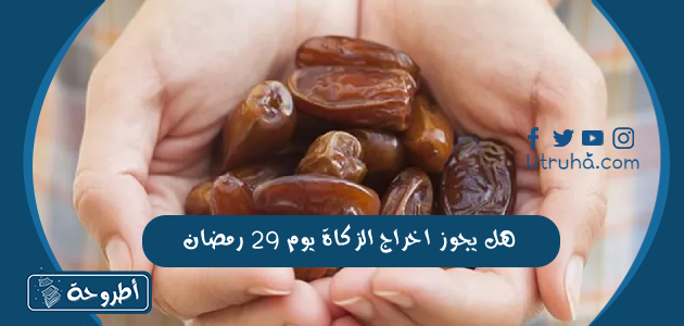 هل يجوز اخراج الزكاة يوم 29 رمضان