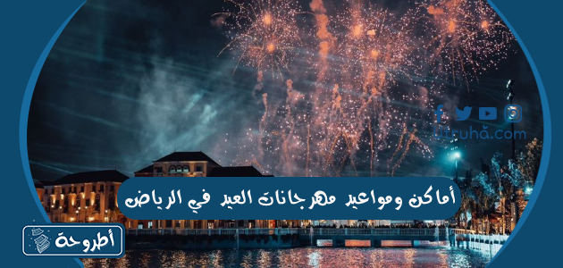 أماكن ومواعيد مهرجانات العيد في الرياض