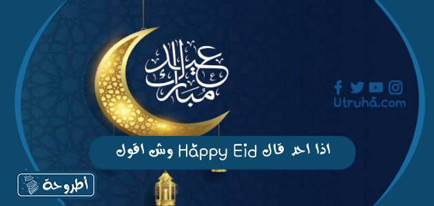 اذا احد قال Happy Eid وش اقول