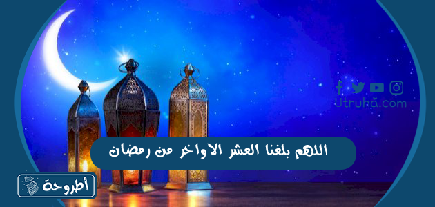 اللهم بلغنا العشر الاواخر من رمضان