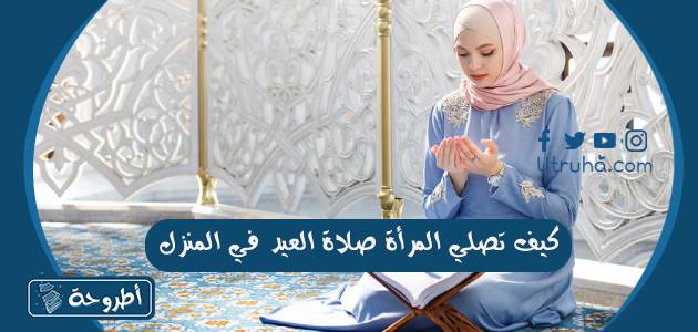 كيف تصلي المرأة صلاة العيد في المنزل و حكم أداء صلاة العيد في ...