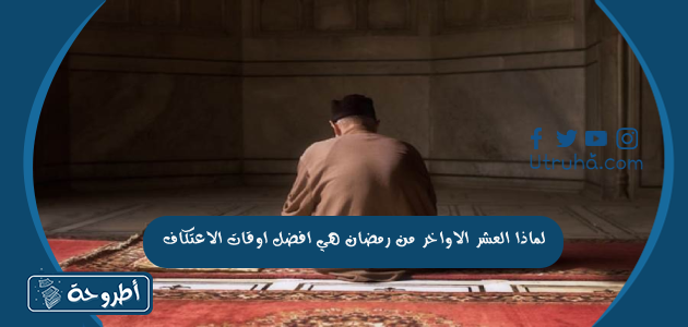 لماذا العشر الاواخر من رمضان هي افضل اوقات الاعتكاف