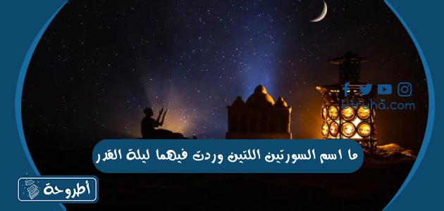 ما اسم السورتين اللتين وردت فيهما ليلة القدر