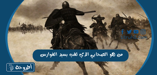 من هو الصحابي الذي لقب بسيد الفوارس