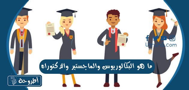 ماهو البكالوريوس والماجستير والدكتوراه