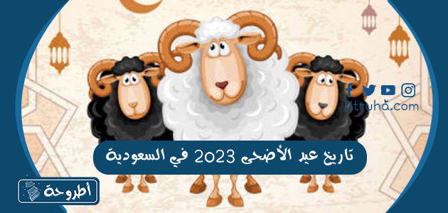 تاريخ عيد الأضحى 2023 في السعودية