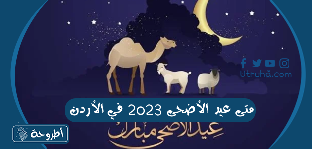 متى عيد الأضحى 2023 في الأردن