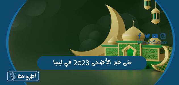 متى عيد الأضحى 2023 في ليبيا