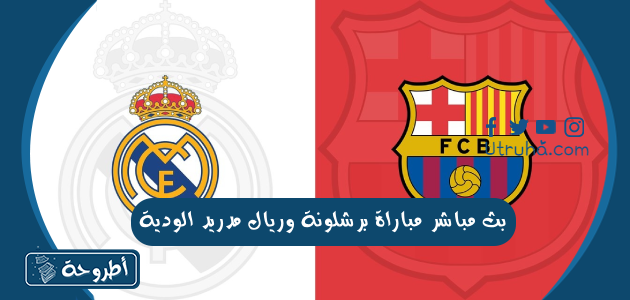 بث مباشر مباراة برشلونة وريال مدريد الودية