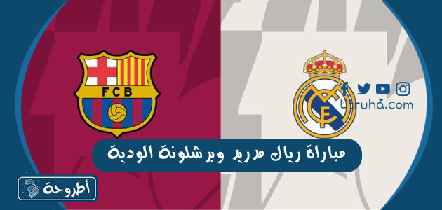 مباراة ريال مدريد وبرشلونة الودية