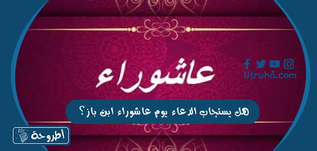 هل يستجاب الدعاء يوم عاشوراء ابن باز؟