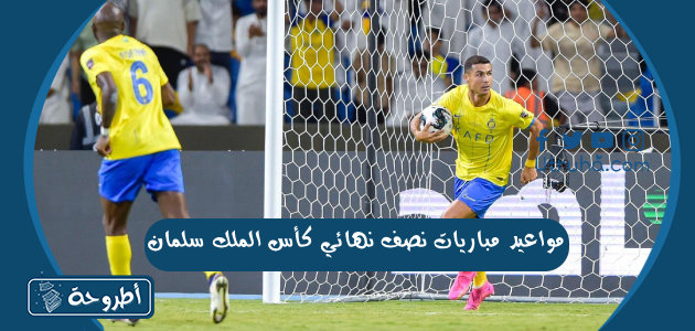 مواعيد مباريات نصف نهائي كأس الملك سلمان