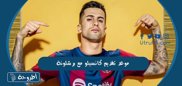 موعد تقديم كانسيلو مع برشلونة