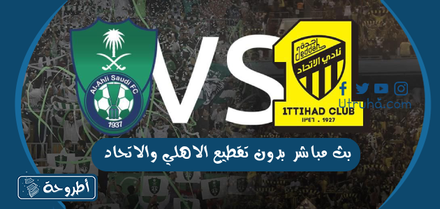 بث مباشر بدون تقطيع الاهلي والاتحاد