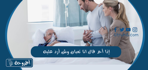 إذا أحد قال انا تعبان وش أرد عليه