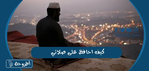 كيف احافظ على صلاتي