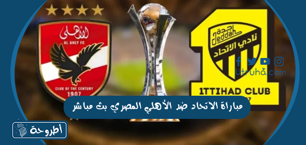 مباراة الاتحاد ضد الأهلي المصري بث مباشر