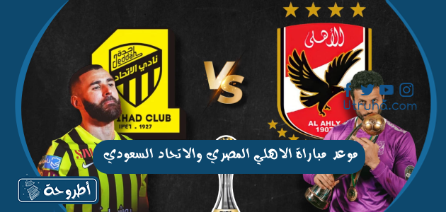 موعد مباراة الاهلي المصري والاتحاد السعودي