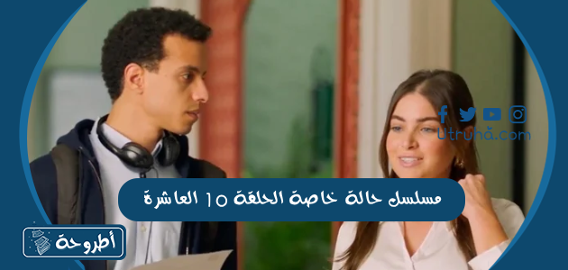 مسلسل حالة خاصة الحلقة 10 العاشرة