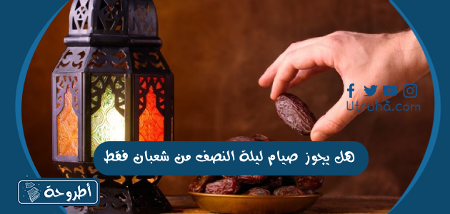 هل يجوز صيام ليلة النصف من شعبان فقط